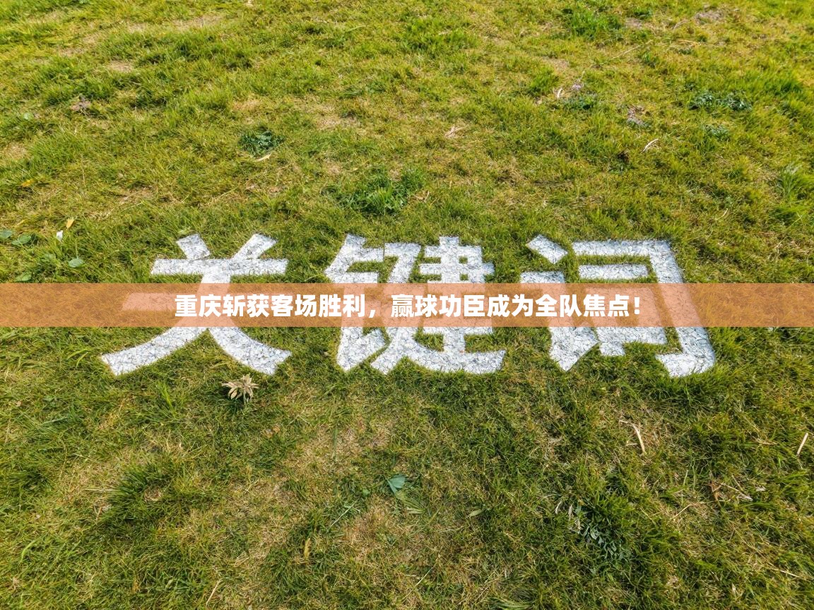 重庆斩获客场胜利，赢球功臣成为全队焦点！