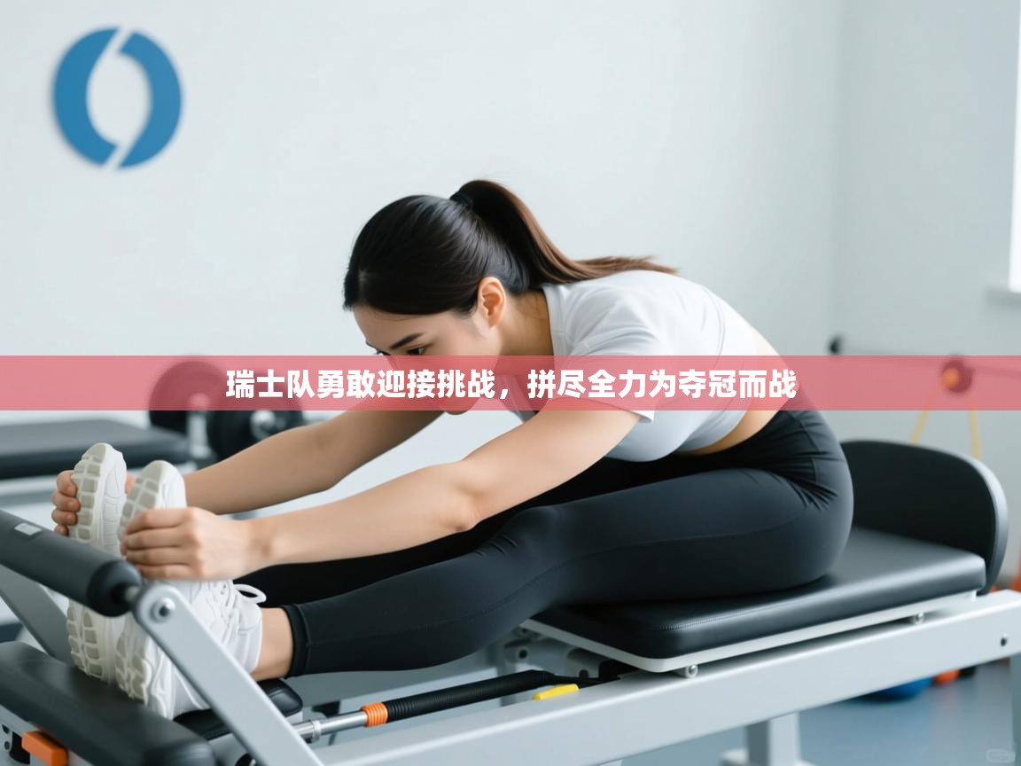 瑞士队勇敢迎接挑战，拼尽全力为夺冠而战  第1张