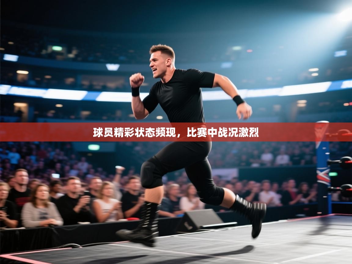 球员精彩状态频现，比赛中战况激烈  第2张