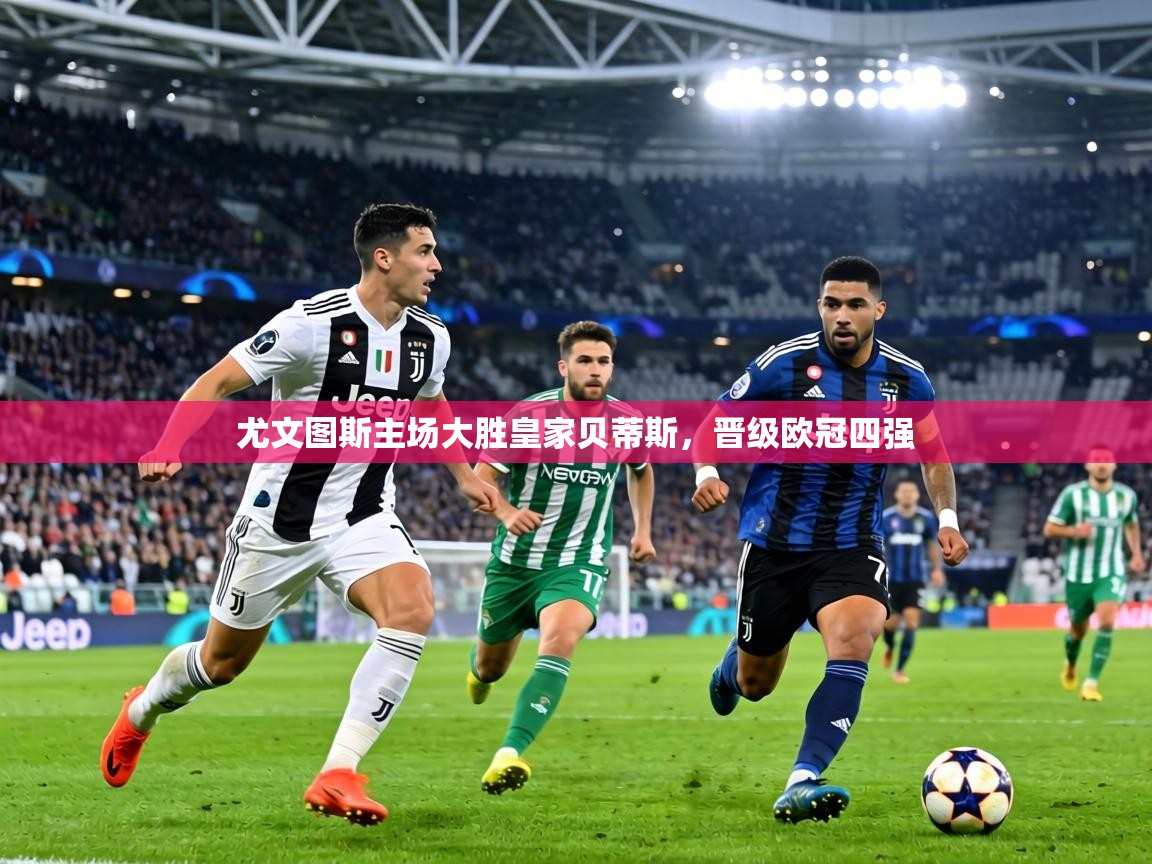 尤文图斯主场大胜皇家贝蒂斯，晋级欧冠四强  第1张